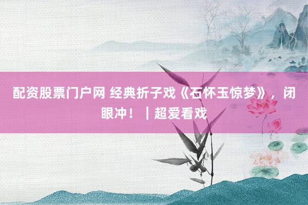 配资股票门户网 经典折子戏《石怀玉惊梦》，闭眼冲！｜超爱看戏