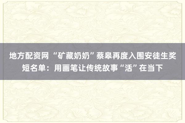 地方配资网 “矿藏奶奶”蔡皋再度入围安徒生奖短名单：用画笔让传统故事“活”在当下