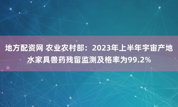 地方配资网 农业农村部：2023年上半年宇宙产地水家具兽药残留监测及格率为99.2%