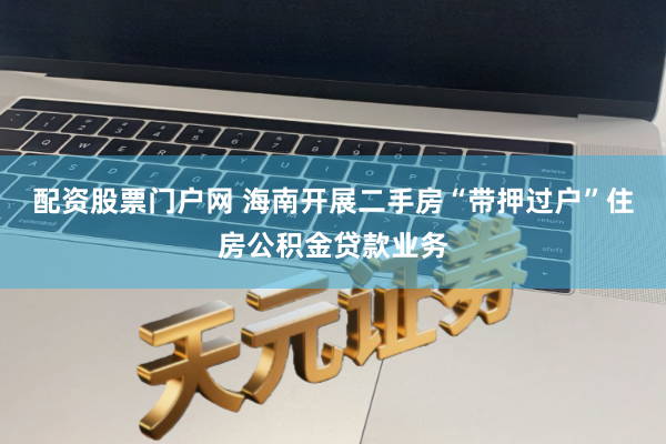 配资股票门户网 海南开展二手房“带押过户”住房公积金贷款业务