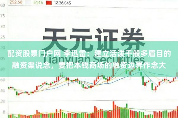 配资股票门户网 李迅雷：建立活泼千般多眉目的融资渠说念，要把本钱商场的融资边界作念大