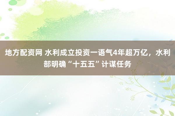 地方配资网 水利成立投资一语气4年超万亿，水利部明确“十五五”计谋任务