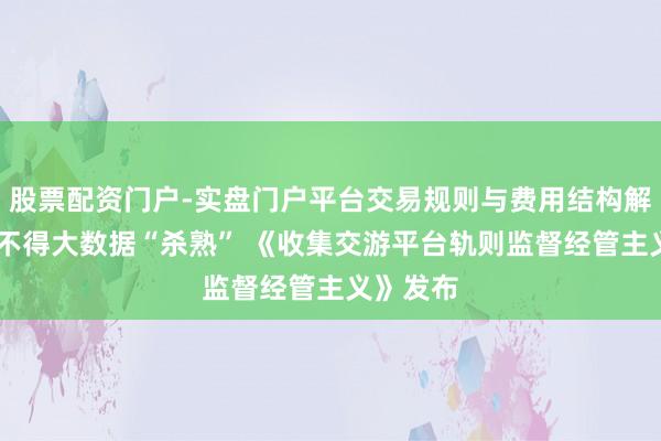 股票配资门户-实盘门户平台交易规则与费用结构解析 平台不得大数据“杀熟” 《收集交游平台轨则监督经管主义》发布