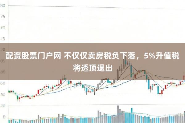 配资股票门户网 不仅仅卖房税负下落，5%升值税将透顶退出