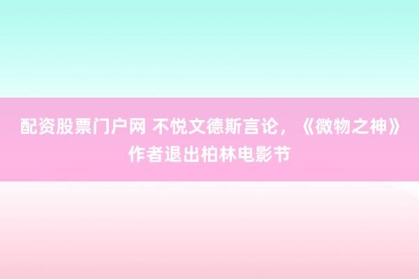 配资股票门户网 不悦文德斯言论，《微物之神》作者退出柏林电影节