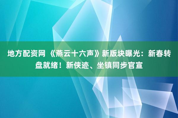 地方配资网 《燕云十六声》新版块曝光：新春转盘就绪！新侠迹、坐镇同步官宣