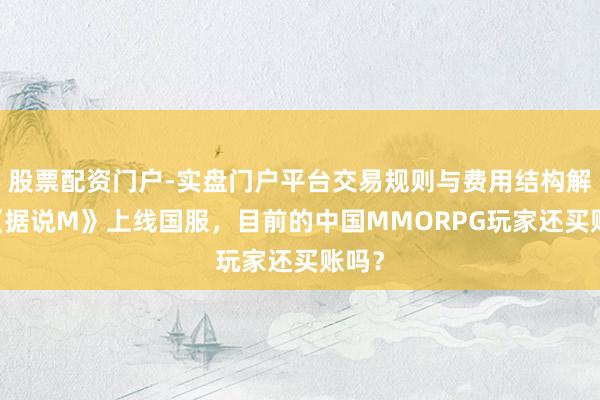 股票配资门户-实盘门户平台交易规则与费用结构解析 《据说M》上线国服，目前的中国MMORPG玩家还买账吗？