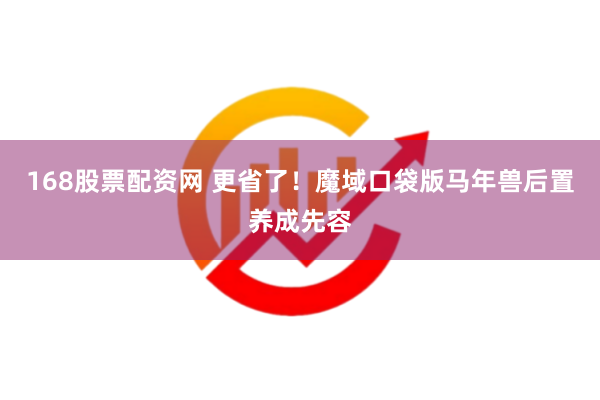 168股票配资网 更省了！魔域口袋版马年兽后置养成先容