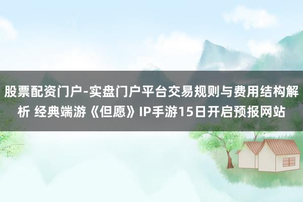股票配资门户-实盘门户平台交易规则与费用结构解析 经典端游《但愿》IP手游15日开启预报网站