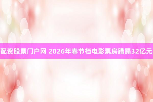 配资股票门户网 2026年春节档电影票房蹧蹋32亿元
