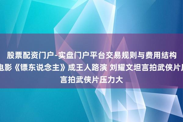 股票配资门户-实盘门户平台交易规则与费用结构解析 电影《镖东说念主》成王人路演 刘耀文坦言拍武侠片压力大
