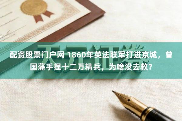配资股票门户网 1860年英法联军打进京城，曾国藩手捏十二万精兵，为啥没去救？