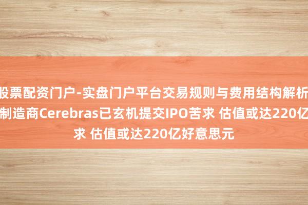股票配资门户-实盘门户平台交易规则与费用结构解析 传AI芯片制造商Cerebras已玄机提交IPO苦求 估值或达220亿好意思元