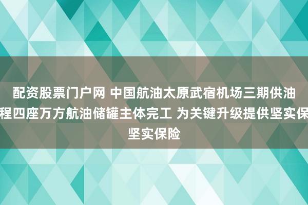 配资股票门户网 中国航油太原武宿机场三期供油工程四座万方航油储罐主体完工 为关键升级提供坚实保险