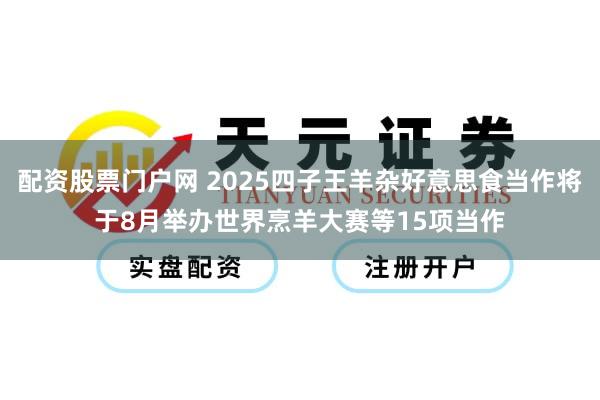 配资股票门户网 2025四子王羊杂好意思食当作将于8月举办世界烹羊大赛等15项当作