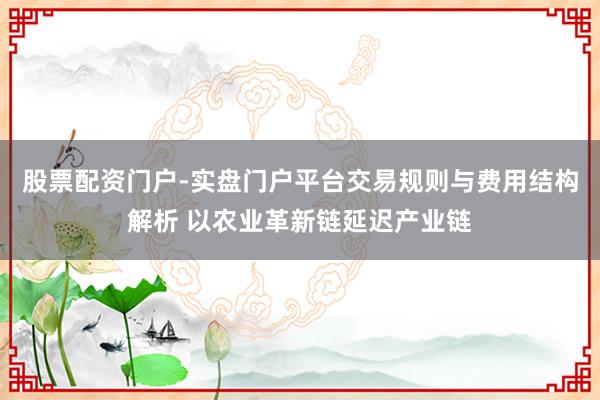股票配资门户-实盘门户平台交易规则与费用结构解析 以农业革新链延迟产业链