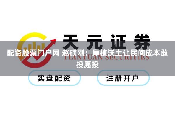 配资股票门户网 赵硕刚：厚植沃土让民间成本敢投愿投