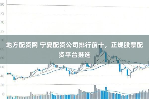 地方配资网 宁夏配资公司排行前十，正规股票配资平台推选
