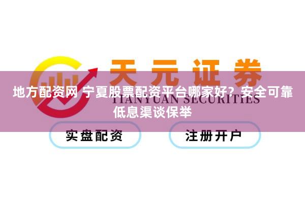 地方配资网 宁夏股票配资平台哪家好？安全可靠低息渠谈保举