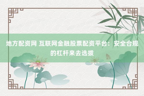 地方配资网 互联网金融股票配资平台：安全合规的杠杆来去选拔