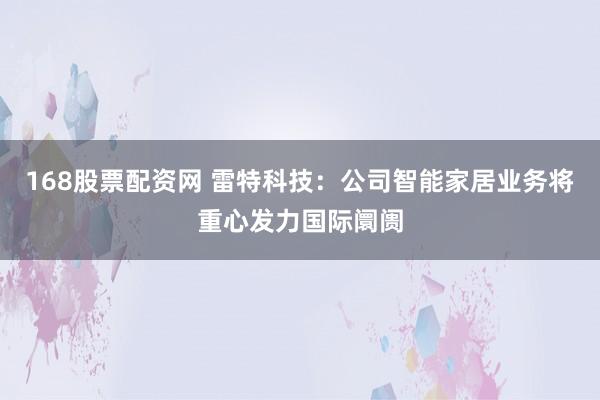 168股票配资网 雷特科技：公司智能家居业务将重心发力国际阛阓