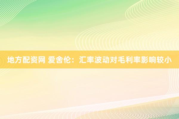 地方配资网 爱舍伦：汇率波动对毛利率影响较小
