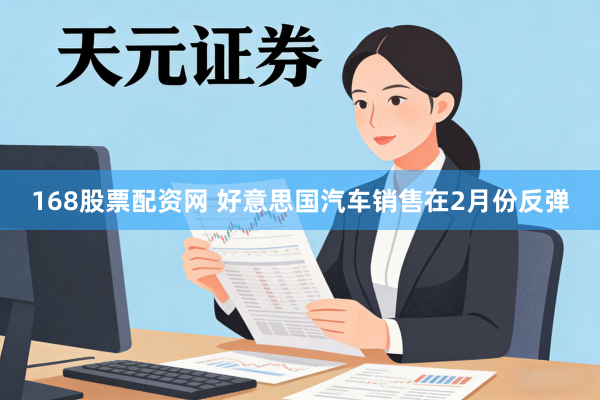 168股票配资网 好意思国汽车销售在2月份反弹