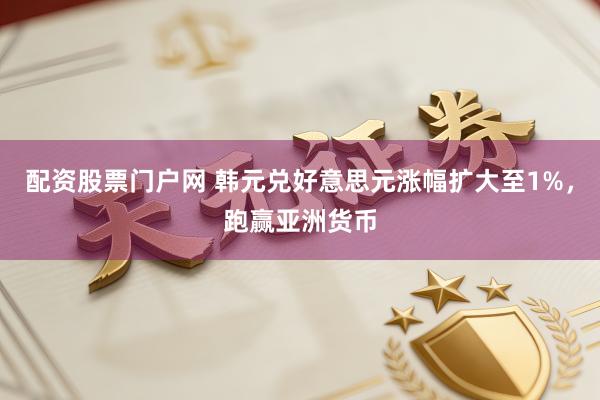 配资股票门户网 韩元兑好意思元涨幅扩大至1%，跑赢亚洲货币
