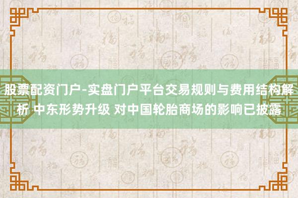 股票配资门户-实盘门户平台交易规则与费用结构解析 中东形势升级 对中国轮胎商场的影响已披露