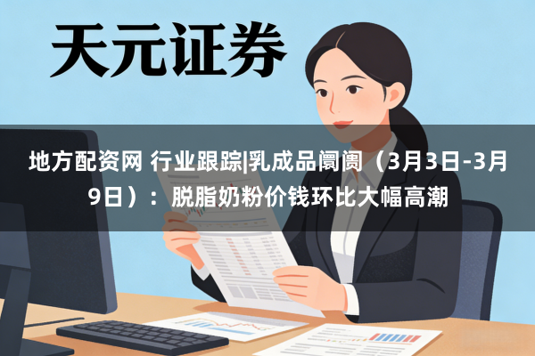 地方配资网 行业跟踪|乳成品阛阓（3月3日-3月9日）：脱脂奶粉价钱环比大幅高潮