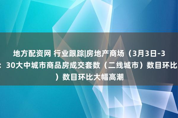 地方配资网 行业跟踪|房地产商场（3月3日-3月9日）：30大中城市商品房成交套数（二线城市）数目环比大幅高潮
