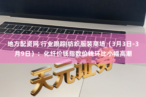 地方配资网 行业跟踪|纺织服装商场（3月3日-3月9日）：化纤价钱指数价钱环比小幅高潮
