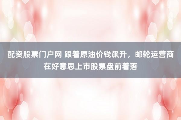 配资股票门户网 跟着原油价钱飙升，邮轮运营商在好意思上市股票盘前着落