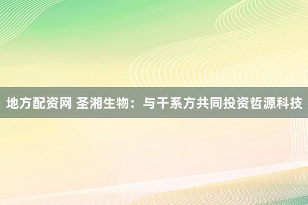 地方配资网 圣湘生物：与干系方共同投资哲源科技