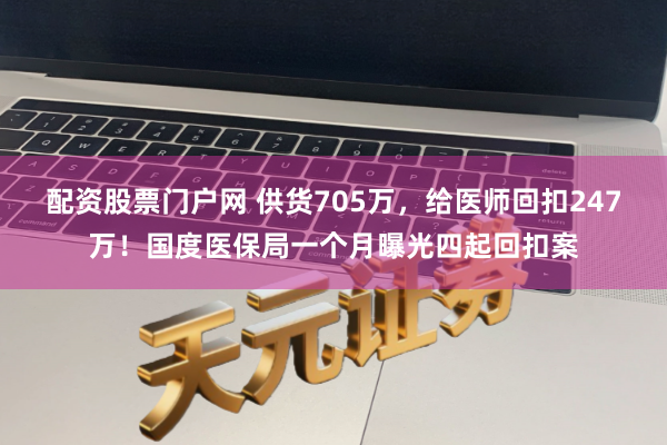 配资股票门户网 供货705万，给医师回扣247万！国度医保局一个月曝光四起回扣案