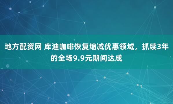 地方配资网 库迪咖啡恢复缩减优惠领域，抓续3年的全场9.9元期间达成