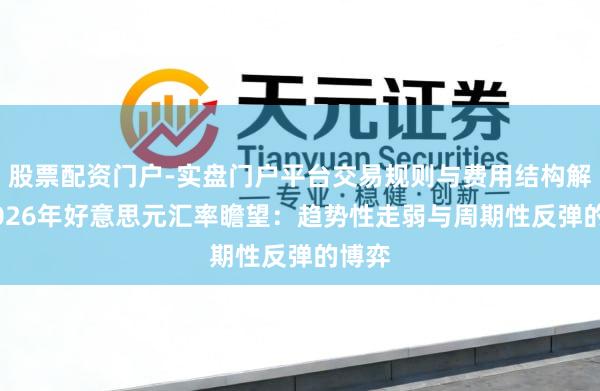股票配资门户-实盘门户平台交易规则与费用结构解析 2026年好意思元汇率瞻望：趋势性走弱与周期性反弹的博弈