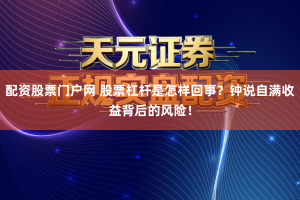配资股票门户网 股票杠杆是怎样回事？钟说自满收益背后的风险！