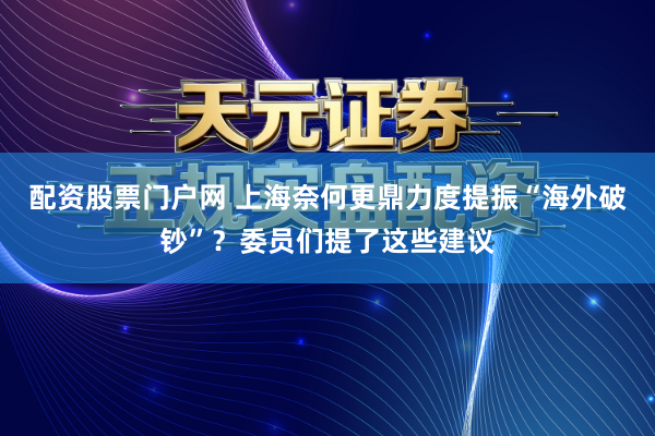 配资股票门户网 上海奈何更鼎力度提振“海外破钞”？委员们提了这些建议