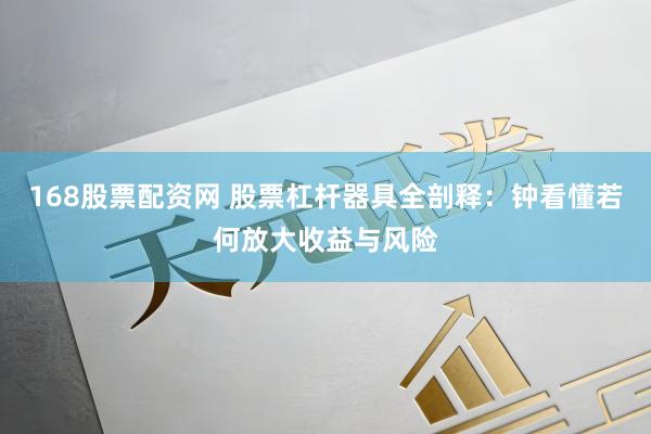 168股票配资网 股票杠杆器具全剖释：钟看懂若何放大收益与风险