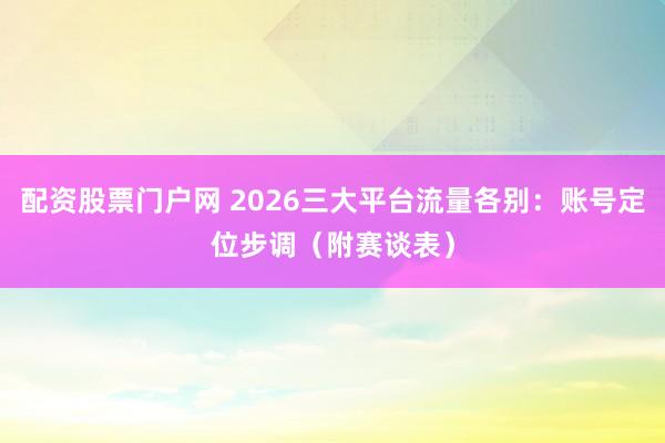 配资股票门户网 2026三大平台流量各别：账号定位步调（附赛谈表）