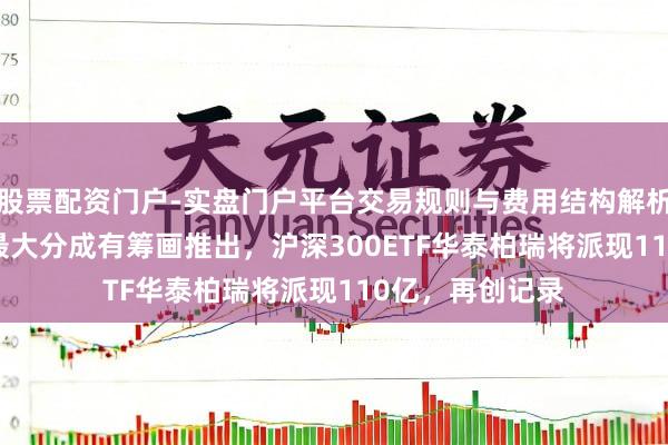 股票配资门户-实盘门户平台交易规则与费用结构解析 中国ETF史上最大分成有筹画推出，沪深300ETF华泰柏瑞将派现110亿，再创记录