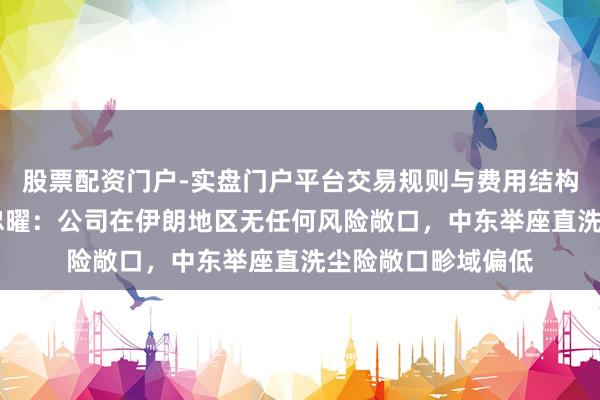 股票配资门户-实盘门户平台交易规则与费用结构解析 中再产险王忠曜：公司在伊朗地区无任何风险敞口，中东举座直洗尘险敞口畛域偏低